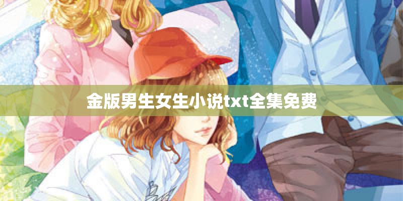 金版男生女生小说txt全集免费 金版男生女生小说txt全集免费
