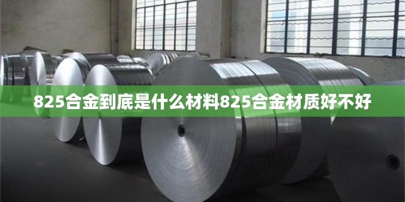 825合金到底是什么材料825合金材质好不好