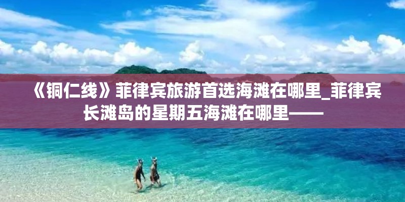 《铜仁线》菲律宾旅游首选海滩在哪里_菲律宾长滩岛的星期五海滩在哪里——