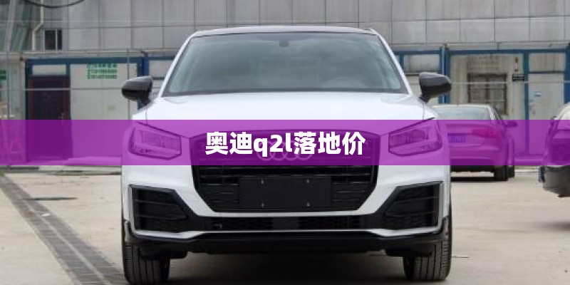 奥迪q2l落地价
