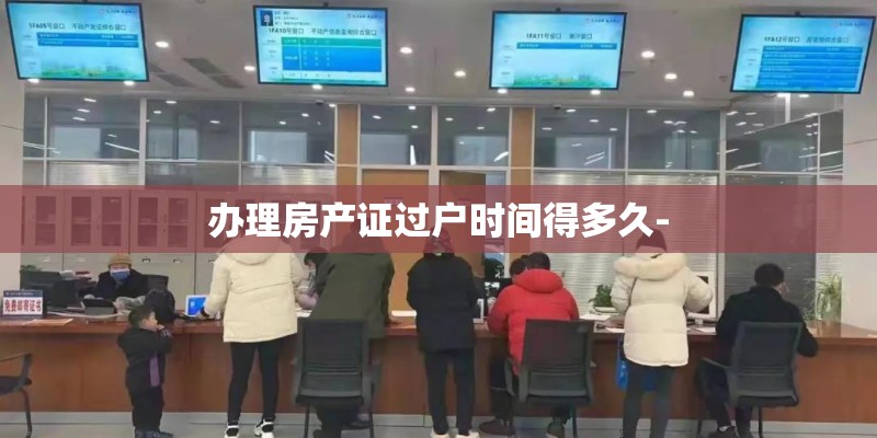 办理房产证过户时间得多久-
