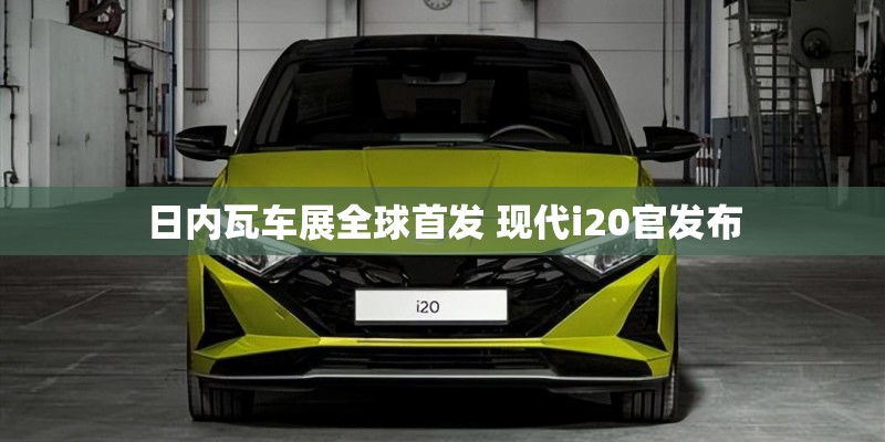 日内瓦车展全球首发 现代i20官发布