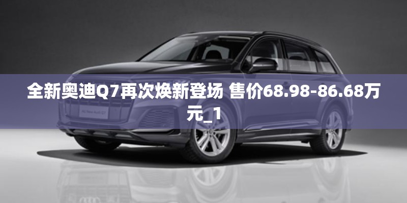 全新奥迪Q7再次焕新登场 售价68.98-86.68万元_1