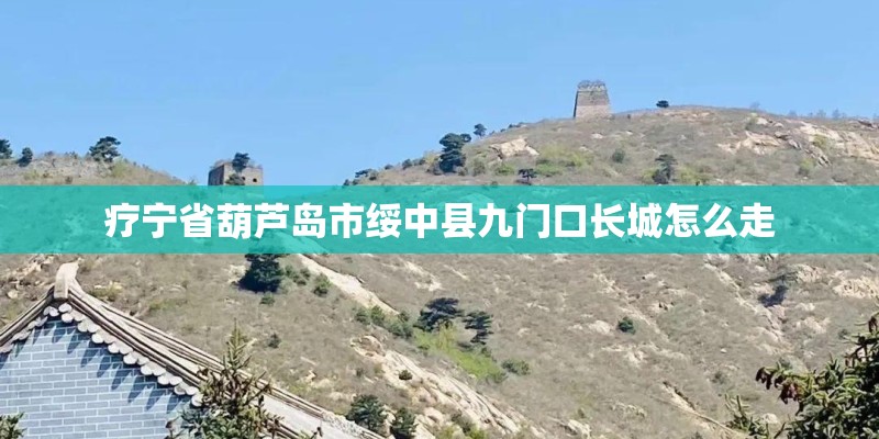 疗宁省葫芦岛市绥中县九门口长城怎么走