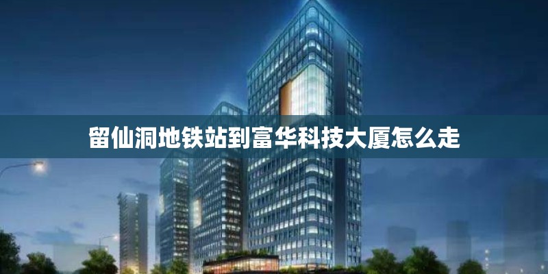 留仙洞地铁站到富华科技大厦怎么走 留仙洞地铁站到富华科技大厦怎么走