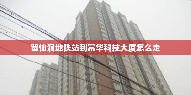 留仙洞地铁站到富华科技大厦怎么走 留仙洞地铁站到富华科技大厦怎么走